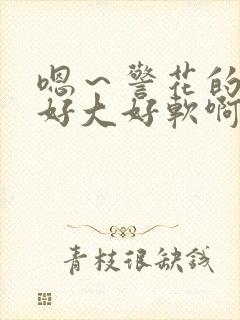 嗯～警花的奶子好大好软啊～嗯