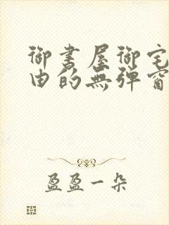 御书屋御宅屋自由的无弹窗小说阅读