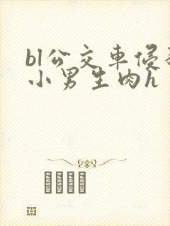 bl公交车侵犯小男生肉h