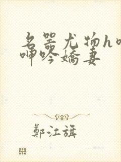 名器尤物h喷汁呻吟娇妻