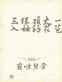 三根硕大一起挤入她的花苞演员表