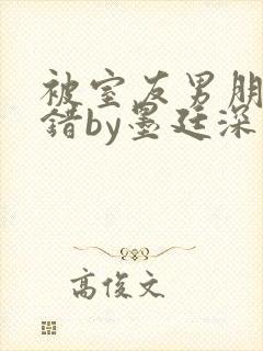 被室友男朋友认错by墨廷深 小说