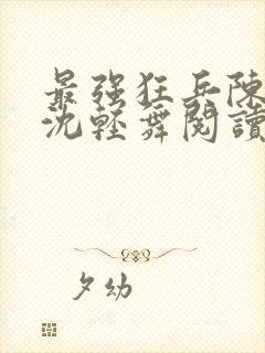 最强狂兵陈六何沈轻舞阅读