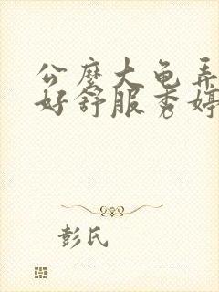 公么大龟弄得我好舒服秀婷