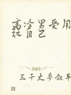 高冷男受用钢笔玩自己