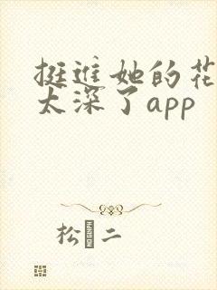 挺进她的花苞啊太深了app