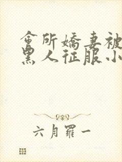 会所娇妻被多个黑人征服小说