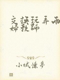 交换玩弄两个美妇教师