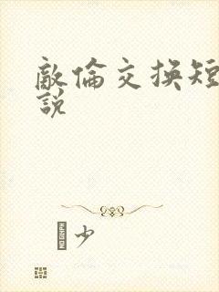 敌伦交换短篇小说