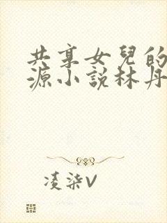 共享女儿的桃花源小说林丹丹