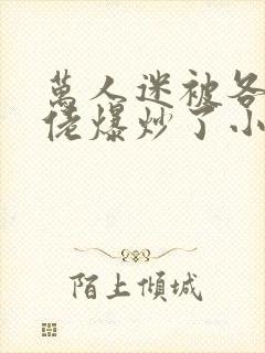 万人迷被各路大佬爆炒了小说