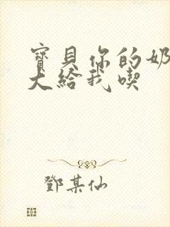 宝贝你的奶可真大给我吃