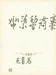 yin荡的女高中小雪阿豪