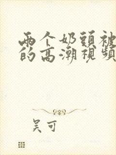 两个奶头被吃时的高潮视频