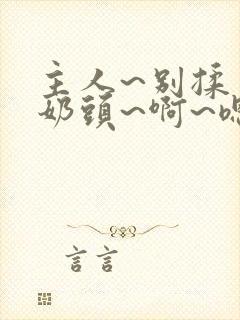 主人~别揉了~奶头~啊~嗯…