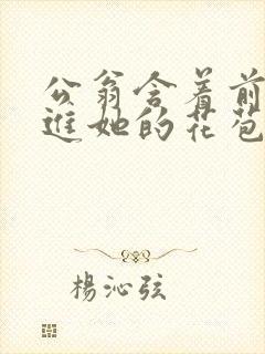 公翁含着前面挺进她的花苞封面