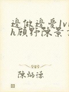 边做边爱1v1h顾野陈景书