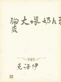 胸大喂奶h玩弄爽