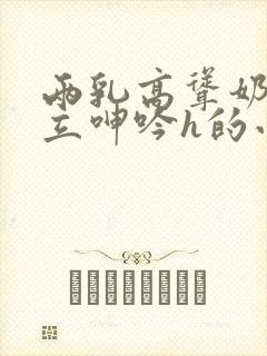 两乳高耸奶头挺立呻吟h的小说