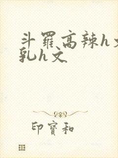 斗罗高辣h文乱乳h文