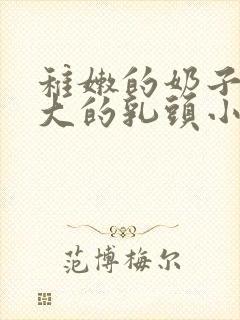 稚嫩的奶子上大大的乳头小说