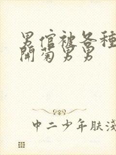 男倌被各种玉势开菊男男