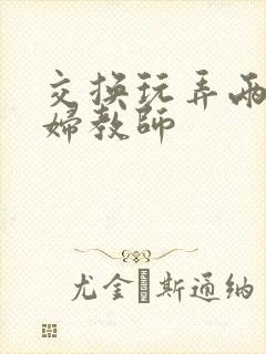 交换玩弄两个美妇教师