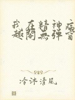 我在精神病院笔趣阁无弹窗