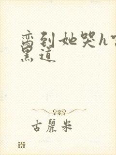 脔到她哭h宫交黑道