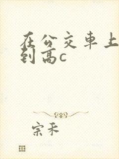 在公交车上被弄到高c