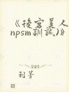《后宫美人奴(npsm训诫)》
