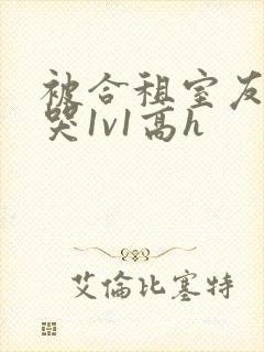 被合租室友禽到哭1v1高h