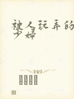 被人玩弄的小说少妇