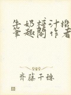 牛奶榨汁机po笔趣阁作者炖一碗汤无广