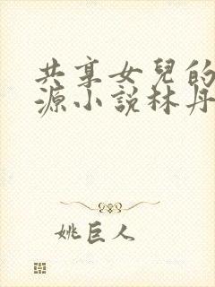 共享女儿的桃花源小说林丹丹