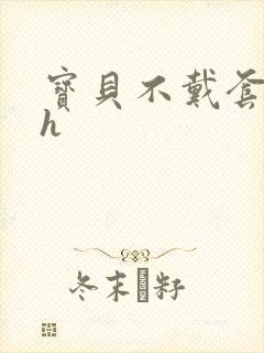 宝贝不戴套套了h