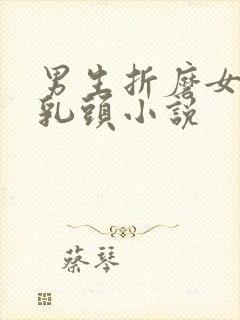 男生折磨女生的乳头小说
