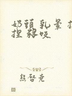 奶头 乳晕 揉捏 啃咬