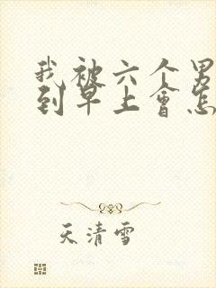 我被六个男人躁到早上会怎么样