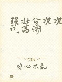 强壮公次次弄得我高潮