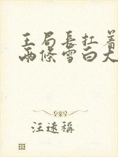 王局长扛着白洁两条雪白大腿视频