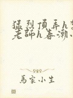 猛烈顶弄h禁欲老师h春潮小说