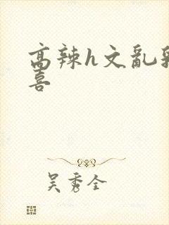 高辣h文乱乳小喜