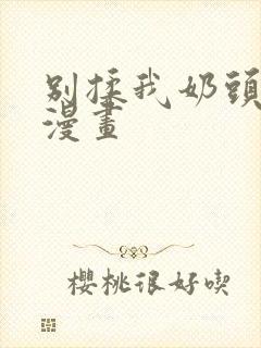 别揉我奶头嗯啊漫画