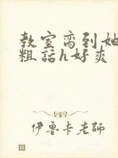 教室脔到她哭h粗话h好爽