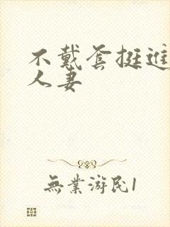 不戴套挺进朋友人妻