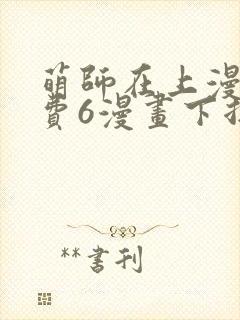 萌师在上漫画免费6漫画下拉式