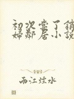 初次尝了销魂少妇邻居小说