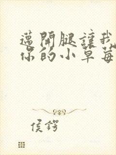 迈开腿让我尝尝你的小草莓