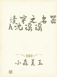 清穿之名器尤物h沈瑶瑶